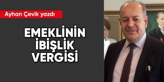 Ayhan Çevik yazdı: Emeklinin ibişlik vergisi