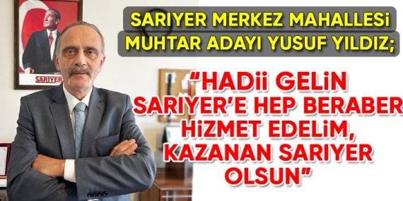 Sarıyer Merkez Muhtar Adayı Yusuf Yıldız; “Sarıyer’e hizmet için adayım”