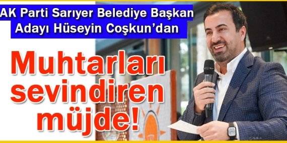 AK Parti Sarıyer Belediye Başkan Adayı Hüseyin Coşkun’dan muhtarlara müjde!