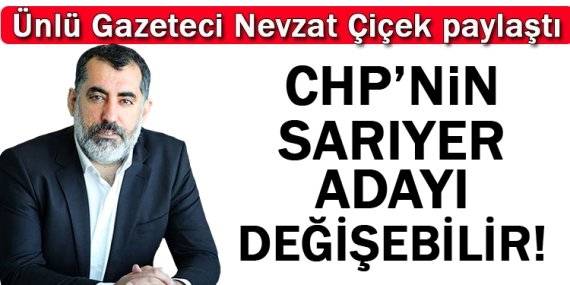 Gazeteci Nevzat Çiçek; “CHP’nin Sarıyer adayı değişebilir”