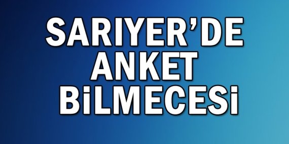 Sarıyer’de anket bilmecesi!