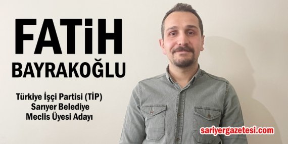 TİP Sarıyer Belediye Meclis Üyesi Adayı Fatih Bayrakoğlu; “Mecliste muhalefet güçlü tutulmalı”
