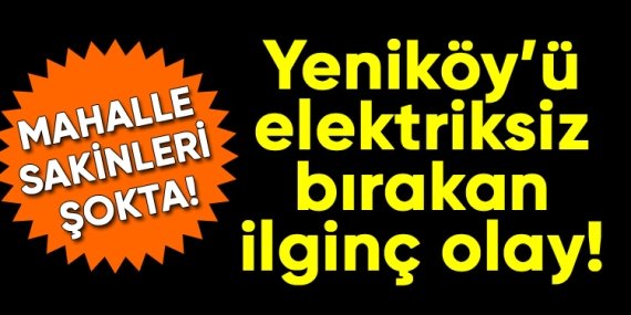 Yeniköy’ü elektriksiz bırakan ilginç olay!