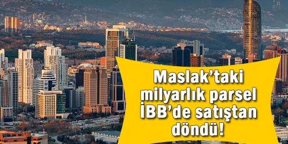 Maslak’ta 2 dönümlük çok değerli arsanın satışı İBB’de ipten döndü!