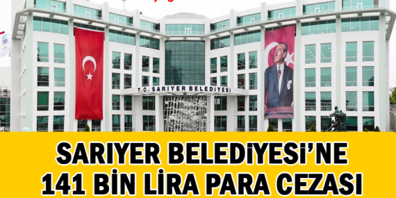 Sarıyer Belediyesi’ne 141 bin 934 lira ceza!