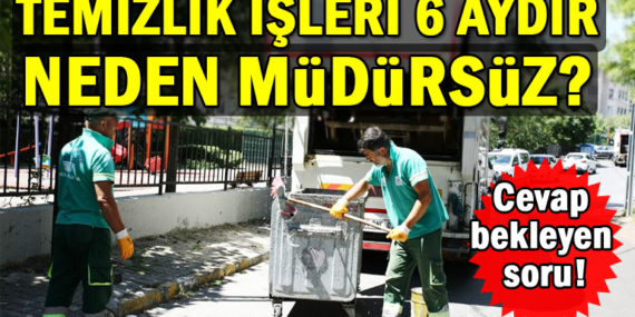 Sarıyer Belediyesi Temizlik İşleri Müdürü 6 aydır neden yok?