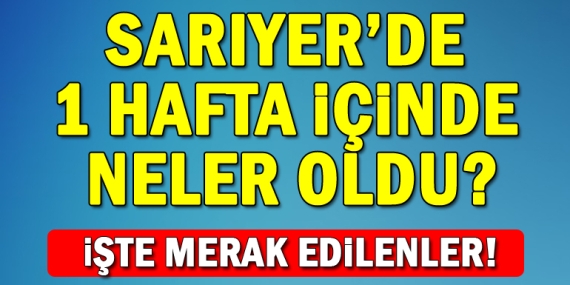 Sarıyer’de son bir haftada neler oldu!