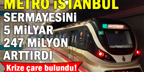 İBB şirketi METRO A.Ş’nin sermayesi 5 milyar 247 milyon arttırıldı!