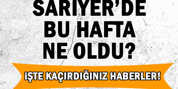 Sarıyer’de bu hafta ne oldu?