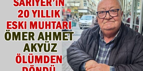 Sarıyer Merkez Eski Muhtarı Ömer Ahmet Akyüz ölümden döndü!