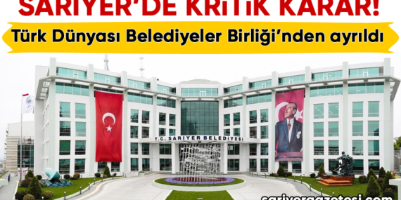 Sarıyer Belediyesi Türk Dünyası Belediyeler Birliği’nden ayrıldı!