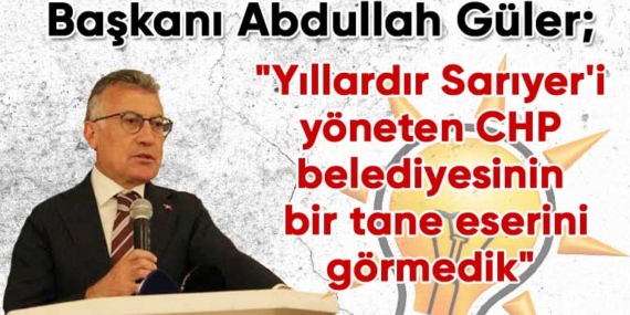 AK Partili Abdullah Güler; “Yıllardır Sarıyer’i yöneten CHP’li belediyenin bir tane eserini göremedik”