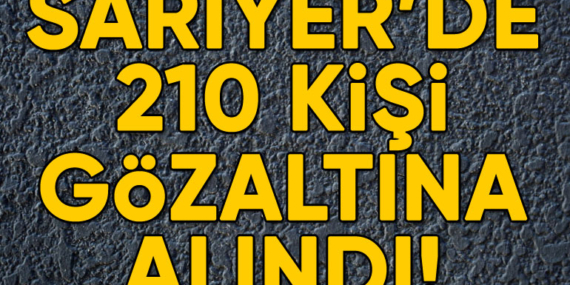Sarıyer’de 210 kişi gözaltına alındı!