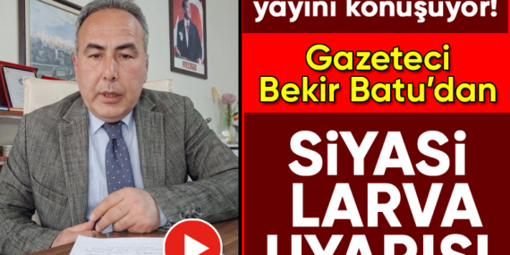 Gazeteci Bekir Batu’dan siyasi larva uyarısı!